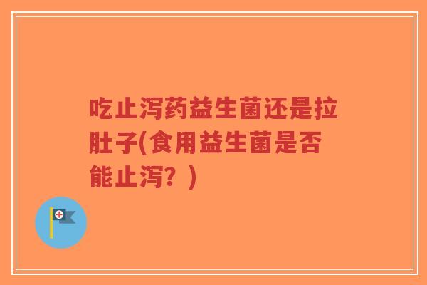 吃止泻药益生菌还是拉肚子(食用益生菌是否能止泻？)-第1张图片-超越