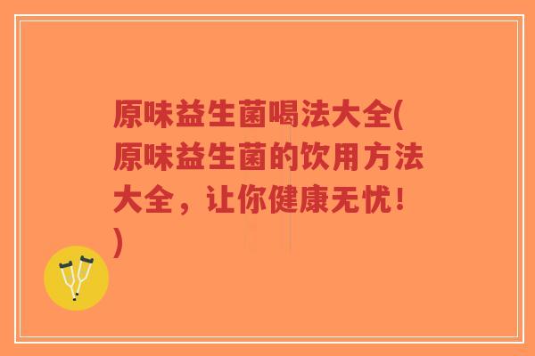 原味益生菌喝法大全(原味益生菌的饮用方法大全,让你健康无忧!)-第1张图片-超越 原味益生菌喝法大全(原味益生菌的饮用方法大全,让你健康无忧!)-第1张图片-超越