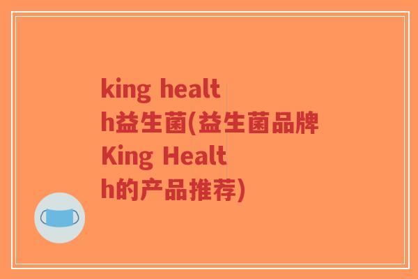 king health益生菌(益生菌品牌King Health的产品推荐)-第1张图片-超越