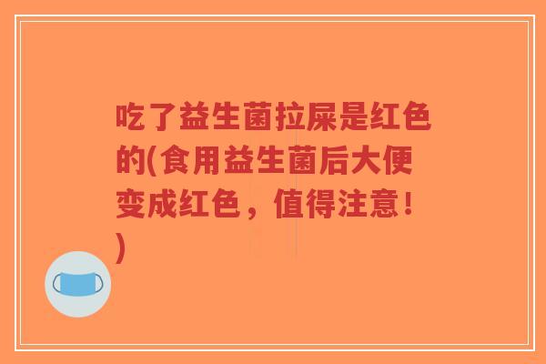 吃了益生菌拉屎是红色的(食用益生菌后大便变成红色,值得注意!)-第1张图片-超越 吃了益生菌拉屎是红色的(食用益生菌后大便变成红色,值得注意!)-第1张图片-超越