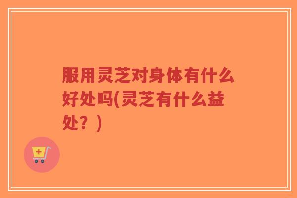 服用灵芝对身体有什么好处吗(灵芝有什么益处?)-第1张图片-超越 服用灵芝对身体有什么好处吗(灵芝有什么益处?)-第1张图片-超越