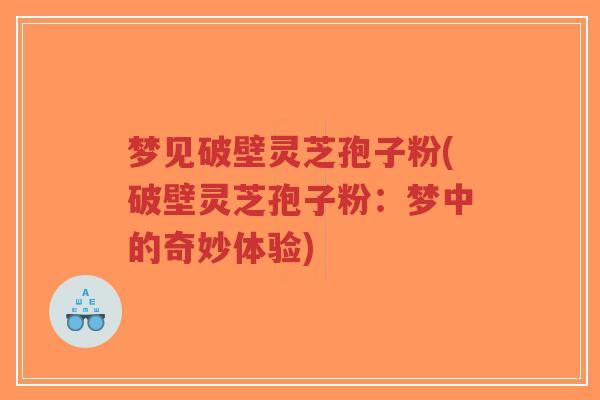 梦见破壁灵芝孢子粉(破壁灵芝孢子粉:梦中的奇妙体验)-第1张图片-超越 梦见破壁灵芝孢子粉(破壁灵芝孢子粉:梦中的奇妙体验)-第1张图片-超越