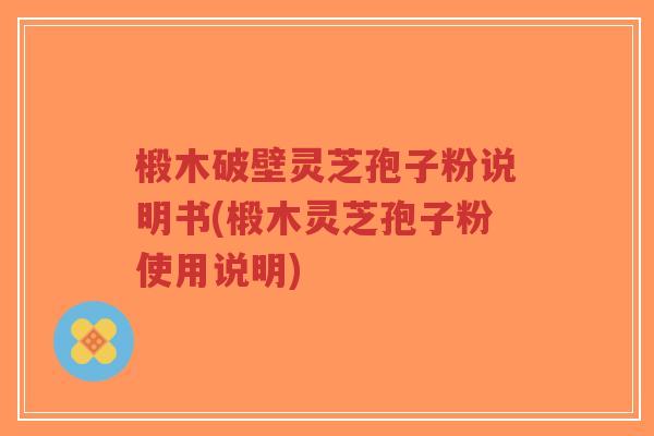 椴木破壁灵芝孢子粉说明书(椴木灵芝孢子粉使用说明)-第1张图片-超越 椴木破壁灵芝孢子粉说明书(椴木灵芝孢子粉使用说明)-第1张图片-超越