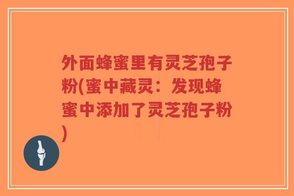 外面蜂蜜里有灵芝孢子粉(蜜中藏灵:发现蜂蜜中添加了灵芝孢子粉)-第1张图片-超越 外面蜂蜜里有灵芝孢子粉(蜜中藏灵:发现蜂蜜中添加了灵芝孢子粉)-第1张图片-超越