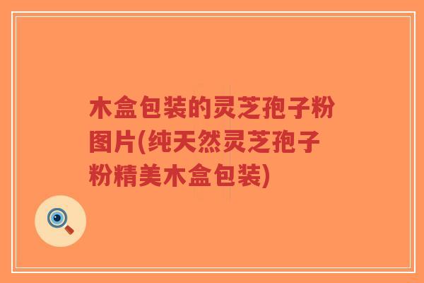 木盒包装的灵芝孢子粉图片(纯天然灵芝孢子粉精美木盒包装)-第1张图片-超越 木盒包装的灵芝孢子粉图片(纯天然灵芝孢子粉精美木盒包装)-第1张图片-超越