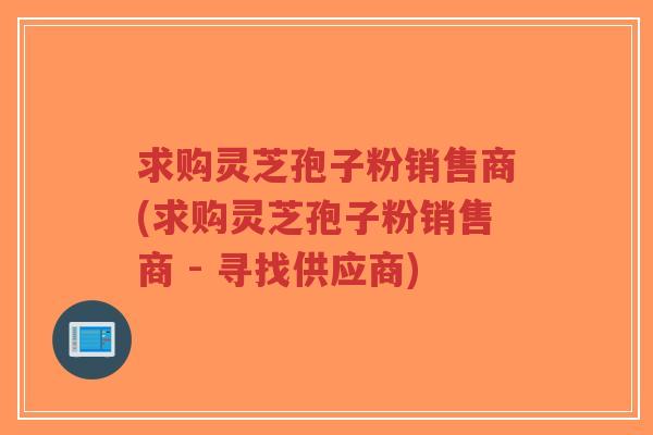 求购灵芝孢子粉销售商(求购灵芝孢子粉销售商 - 寻找供应商)-第1张图片-超越 求购灵芝孢子粉销售商(求购灵芝孢子粉销售商 - 寻找供应商)-第1张图片-超越