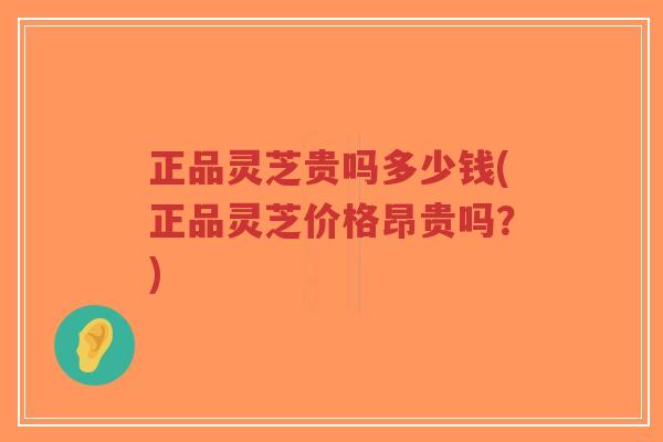 正品灵芝贵吗多少钱(正品灵芝价格昂贵吗?)-第1张图片-超越 正品灵芝贵吗多少钱(正品灵芝价格昂贵吗?)-第1张图片-超越