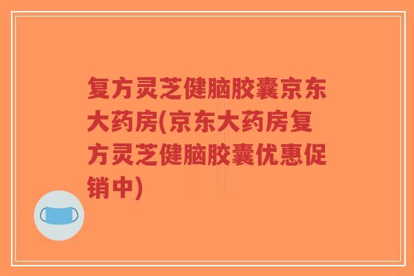 复方灵芝健脑胶囊京东大药房(京东大药房复方灵芝健脑胶囊优惠促销中)-第1张图片-超越 复方灵芝健脑胶囊京东大药房(京东大药房复方灵芝健脑胶囊优惠促销中)-第1张图片-超越
