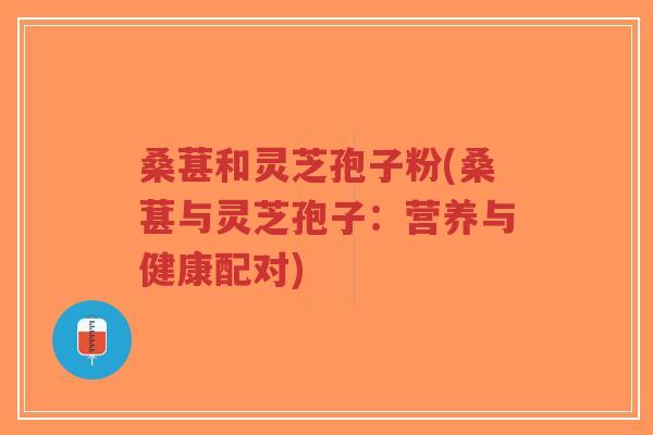 桑葚和灵芝孢子粉(桑葚与灵芝孢子：营养与健康配对)-第1张图片-超越