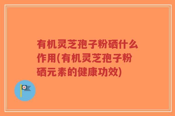 有机灵芝孢子粉硒什么作用(有机灵芝孢子粉硒元素的健康功效)-第1张图片-超越 有机灵芝孢子粉硒什么作用(有机灵芝孢子粉硒元素的健康功效)-第1张图片-超越