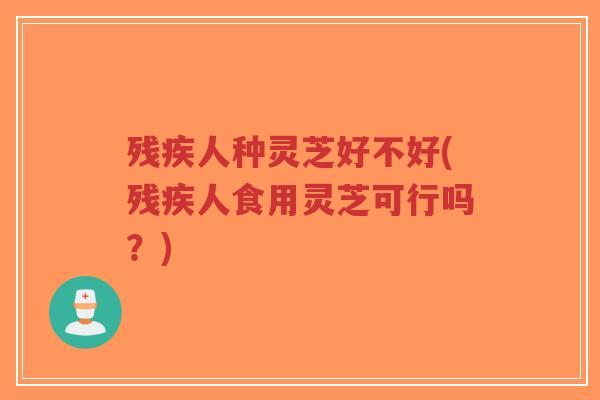 残疾人种灵芝好不好(残疾人食用灵芝可行吗?)-第1张图片-超越 残疾人种灵芝好不好(残疾人食用灵芝可行吗?)-第1张图片-超越