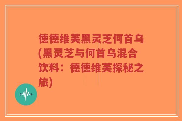 德德维芙黑灵芝何首乌(黑灵芝与何首乌混合饮料:德德维芙探秘之旅)-第1张图片-超越 德德维芙黑灵芝何首乌(黑灵芝与何首乌混合饮料:德德维芙探秘之旅)-第1张图片-超越