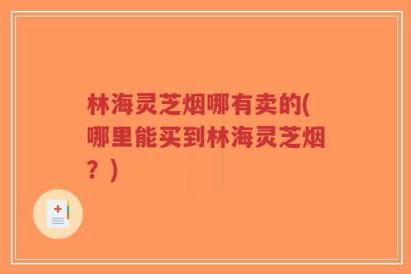 林海灵芝烟哪有卖的(哪里能买到林海灵芝烟?)-第1张图片-超越 林海灵芝烟哪有卖的(哪里能买到林海灵芝烟?)-第1张图片-超越