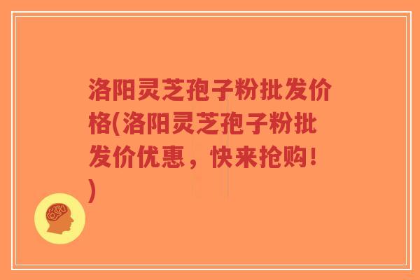 洛阳灵芝孢子粉批发价格(洛阳灵芝孢子粉批发价优惠,快来抢购!)-第1张图片-超越 洛阳灵芝孢子粉批发价格(洛阳灵芝孢子粉批发价优惠,快来抢购!)-第1张图片-超越