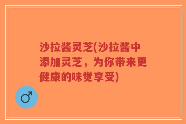 沙拉酱灵芝(沙拉酱中添加灵芝,为你带来更健康的味觉享受)-第1张图片-超越 沙拉酱灵芝(沙拉酱中添加灵芝,为你带来更健康的味觉享受)-第1张图片-超越