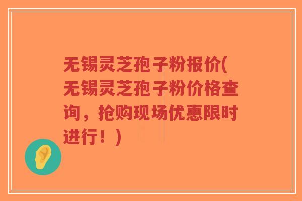 无锡灵芝孢子粉报价(无锡灵芝孢子粉价格查询，抢购现场优惠限时进行！)-第1张图片-超越