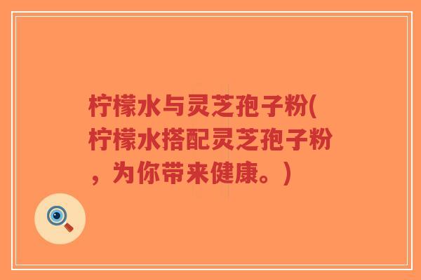 柠檬水与灵芝孢子粉(柠檬水搭配灵芝孢子粉,为你带来健康。)-第1张图片-超越 柠檬水与灵芝孢子粉(柠檬水搭配灵芝孢子粉,为你带来健康。)-第1张图片-超越