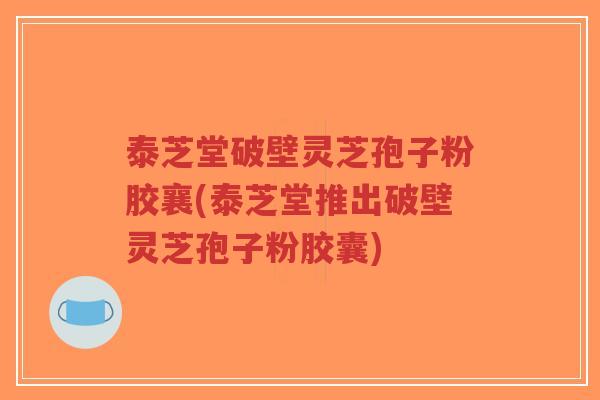 泰芝堂破壁灵芝孢子粉胶襄(泰芝堂推出破壁灵芝孢子粉胶囊)-第1张图片-超越 泰芝堂破壁灵芝孢子粉胶襄(泰芝堂推出破壁灵芝孢子粉胶囊)-第1张图片-超越