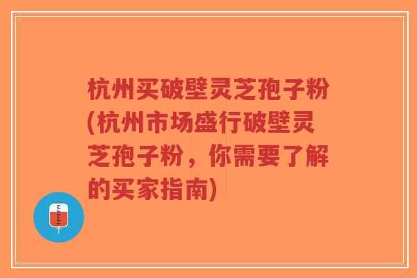 杭州买破壁灵芝孢子粉(杭州市场盛行破壁灵芝孢子粉,你需要了解的买家指南)-第1张图片-超越 杭州买破壁灵芝孢子粉(杭州市场盛行破壁灵芝孢子粉,你需要了解的买家指南)-第1张图片-超越