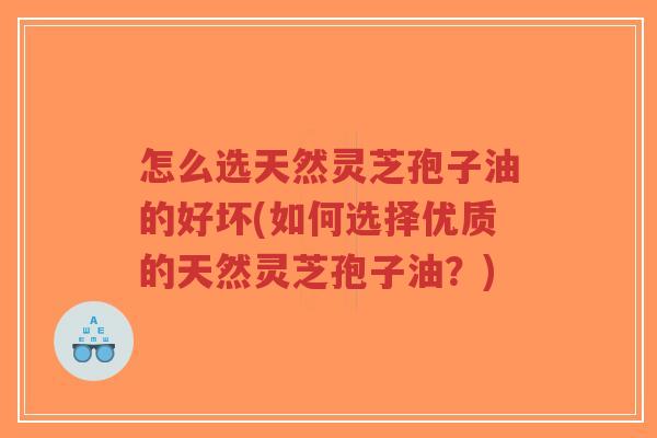 怎么选天然灵芝孢子油的好坏(如何选择优质的天然灵芝孢子油?)-第1张图片-超越 怎么选天然灵芝孢子油的好坏(如何选择优质的天然灵芝孢子油?)-第1张图片-超越