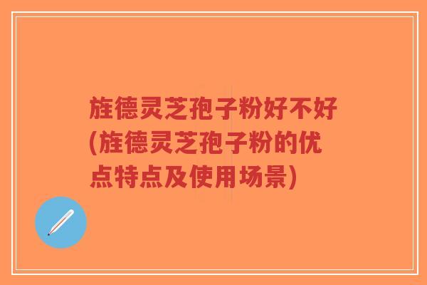 旌德灵芝孢子粉好不好(旌德灵芝孢子粉的优点特点及使用场景)-第1张图片-超越 旌德灵芝孢子粉好不好(旌德灵芝孢子粉的优点特点及使用场景)-第1张图片-超越
