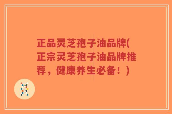 正品灵芝孢子油品牌(正宗灵芝孢子油品牌推荐,健康养生必备!)-第1张图片-超越 正品灵芝孢子油品牌(正宗灵芝孢子油品牌推荐,健康养生必备!)-第1张图片-超越