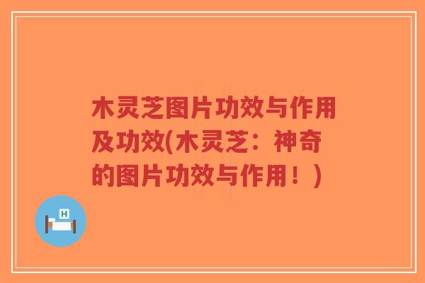 木灵芝图片功效与作用及功效(木灵芝:神奇的图片功效与作用!)-第1张图片-超越 木灵芝图片功效与作用及功效(木灵芝:神奇的图片功效与作用!)-第1张图片-超越