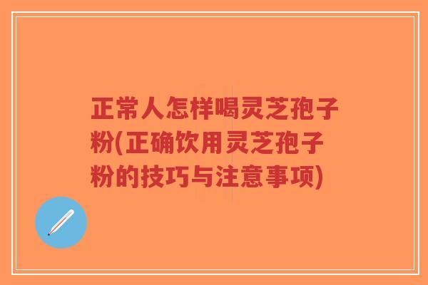 正常人怎样喝灵芝孢子粉(正确饮用灵芝孢子粉的技巧与注意事项)-第1张图片-超越 正常人怎样喝灵芝孢子粉(正确饮用灵芝孢子粉的技巧与注意事项)-第1张图片-超越