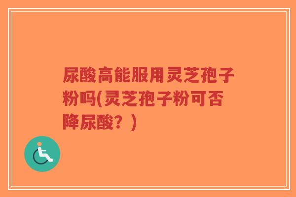 尿酸高能服用灵芝孢子粉吗(灵芝孢子粉可否降尿酸?)-第1张图片-超越 尿酸高能服用灵芝孢子粉吗(灵芝孢子粉可否降尿酸?)-第1张图片-超越