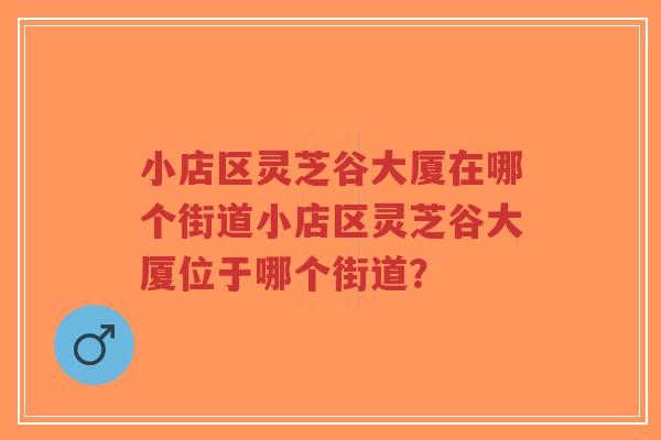 小店区灵芝谷大厦在哪个街道小店区灵芝谷大厦位于哪个街道?-第1张图片-超越 小店区灵芝谷大厦在哪个街道小店区灵芝谷大厦位于哪个街道?-第1张图片-超越