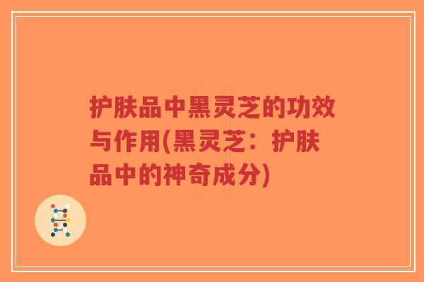 护肤品中黑灵芝的功效与作用(黑灵芝:护肤品中的神奇成分)-第1张图片-超越 护肤品中黑灵芝的功效与作用(黑灵芝:护肤品中的神奇成分)-第1张图片-超越