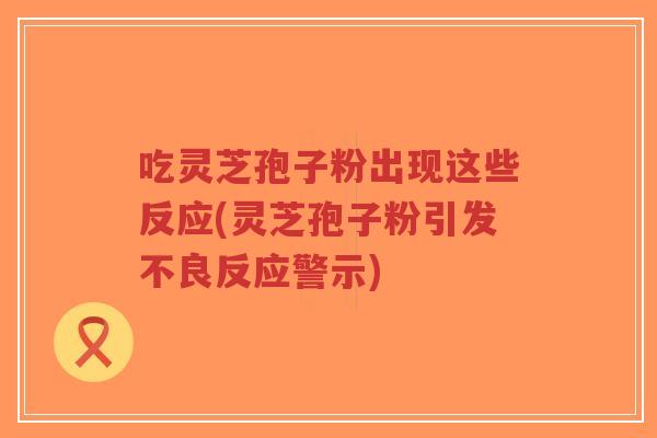 吃灵芝孢子粉出现这些反应(灵芝孢子粉引发不良反应警示)-第1张图片-超越 吃灵芝孢子粉出现这些反应(灵芝孢子粉引发不良反应警示)-第1张图片-超越
