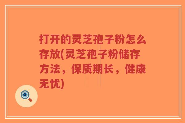 打开的灵芝孢子粉怎么存放(灵芝孢子粉储存方法,保质期长,健康无忧)-第1张图片-超越 打开的灵芝孢子粉怎么存放(灵芝孢子粉储存方法,保质期长,健康无忧)-第1张图片-超越