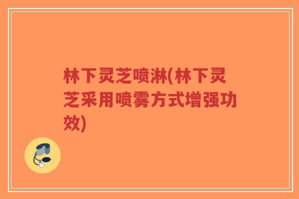 林下灵芝喷淋(林下灵芝采用喷雾方式增强功效)-第1张图片-超越 林下灵芝喷淋(林下灵芝采用喷雾方式增强功效)-第1张图片-超越