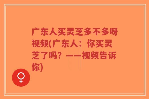 广东人买灵芝多不多呀视频(广东人:你买灵芝了吗?——视频告诉你)-第1张图片-超越 广东人买灵芝多不多呀视频(广东人:你买灵芝了吗?——视频告诉你)-第1张图片-超越