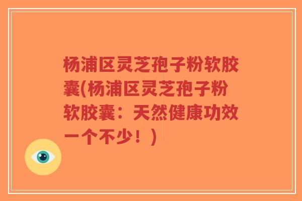 杨浦区灵芝孢子粉软胶囊(杨浦区灵芝孢子粉软胶囊:天然健康功效一个不少!)-第1张图片-超越 杨浦区灵芝孢子粉软胶囊(杨浦区灵芝孢子粉软胶囊:天然健康功效一个不少!)-第1张图片-超越