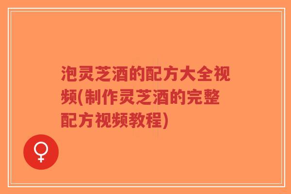 泡灵芝酒的配方大全视频(制作灵芝酒的完整配方视频教程)-第1张图片-超越 泡灵芝酒的配方大全视频(制作灵芝酒的完整配方视频教程)-第1张图片-超越