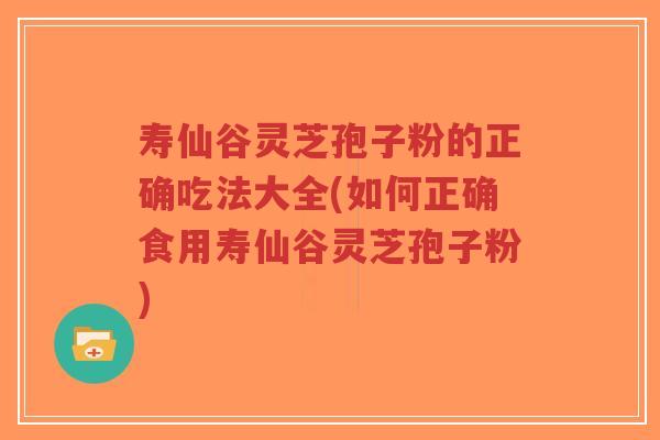 寿仙谷灵芝孢子粉的正确吃法大全(如何正确食用寿仙谷灵芝孢子粉)-第1张图片-超越 寿仙谷灵芝孢子粉的正确吃法大全(如何正确食用寿仙谷灵芝孢子粉)-第1张图片-超越