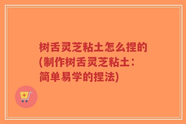 树舌灵芝粘土怎么捏的(制作树舌灵芝粘土：简单易学的捏法)-第1张图片-超越