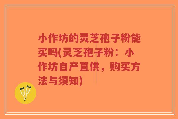 小作坊的灵芝孢子粉能买吗(灵芝孢子粉:小作坊自产直供,购买方法与须知)-第1张图片-超越 小作坊的灵芝孢子粉能买吗(灵芝孢子粉:小作坊自产直供,购买方法与须知)-第1张图片-超越