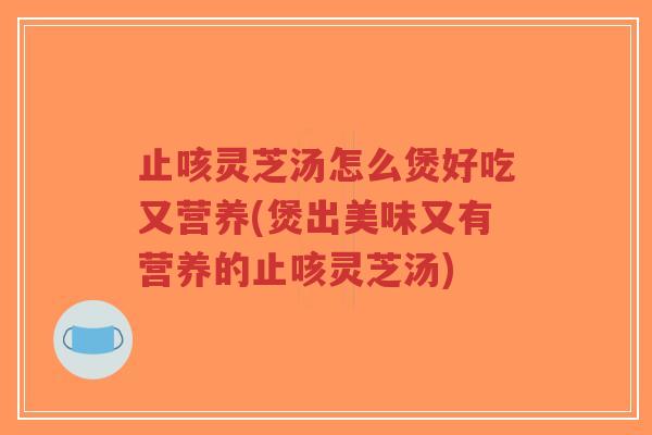 止咳灵芝汤怎么煲好吃又营养(煲出美味又有营养的止咳灵芝汤)-第1张图片-超越