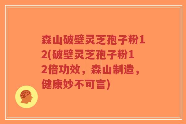 森山破壁灵芝孢子粉12(破壁灵芝孢子粉12倍功效,森山制造,健康妙不可言)-第1张图片-超越 森山破壁灵芝孢子粉12(破壁灵芝孢子粉12倍功效,森山制造,健康妙不可言)-第1张图片-超越