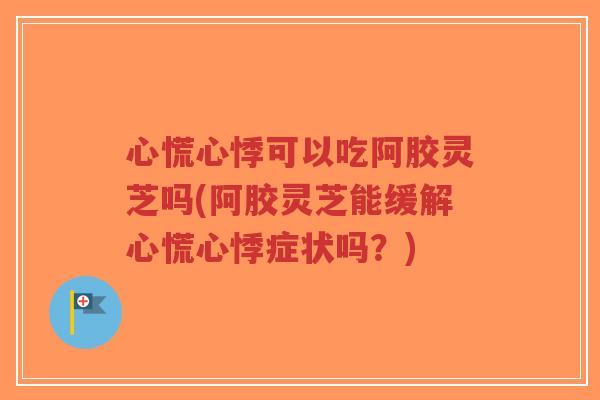 心慌心悸可以吃阿胶灵芝吗(阿胶灵芝能缓解心慌心悸症状吗?)-第1张图片-超越 心慌心悸可以吃阿胶灵芝吗(阿胶灵芝能缓解心慌心悸症状吗?)-第1张图片-超越