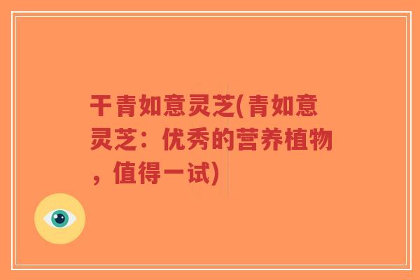 干青如意灵芝(青如意灵芝:优秀的营养植物,值得一试)-第1张图片-超越 干青如意灵芝(青如意灵芝:优秀的营养植物,值得一试)-第1张图片-超越