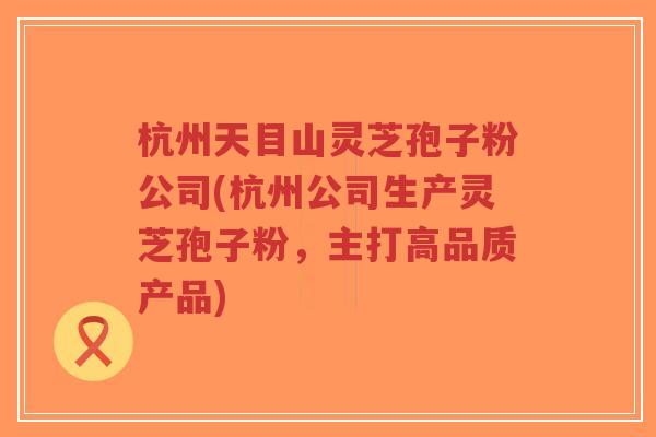 杭州天目山灵芝孢子粉公司(杭州公司生产灵芝孢子粉,主打高品质产品)-第1张图片-超越 杭州天目山灵芝孢子粉公司(杭州公司生产灵芝孢子粉,主打高品质产品)-第1张图片-超越