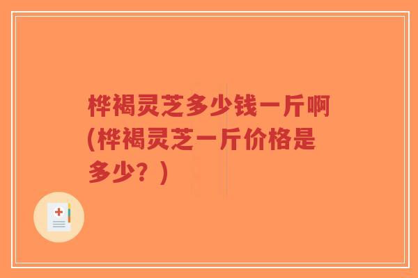 桦褐灵芝多少钱一斤啊(桦褐灵芝一斤价格是多少?)-第1张图片-超越 桦褐灵芝多少钱一斤啊(桦褐灵芝一斤价格是多少?)-第1张图片-超越