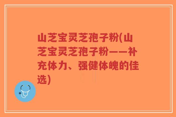 山芝宝灵芝孢子粉(山芝宝灵芝孢子粉——补充体力、强健体魄的佳选)-第1张图片-超越 山芝宝灵芝孢子粉(山芝宝灵芝孢子粉——补充体力、强健体魄的佳选)-第1张图片-超越