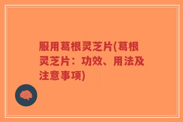 服用葛根灵芝片(葛根灵芝片:功效、用法及注意事项)-第1张图片-超越 服用葛根灵芝片(葛根灵芝片:功效、用法及注意事项)-第1张图片-超越