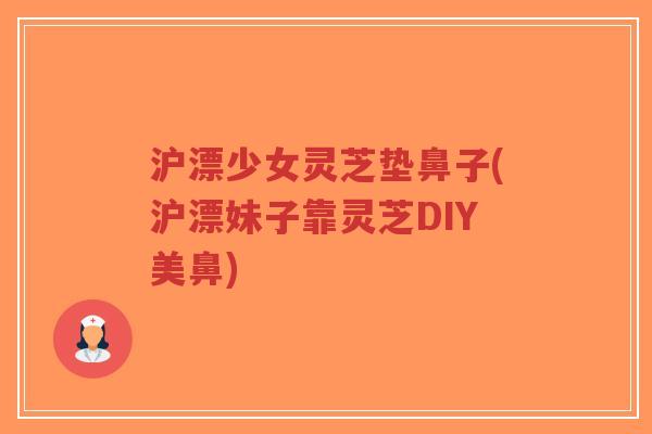 沪漂少女灵芝垫鼻子(沪漂妹子靠灵芝DIY美鼻)-第1张图片-超越 沪漂少女灵芝垫鼻子(沪漂妹子靠灵芝DIY美鼻)-第1张图片-超越