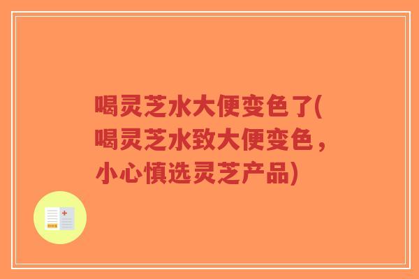 喝灵芝水大便变色了(喝灵芝水致大便变色,小心慎选灵芝产品)-第1张图片-超越 喝灵芝水大便变色了(喝灵芝水致大便变色,小心慎选灵芝产品)-第1张图片-超越